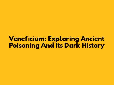 Veneficium: Exploring Ancient Poisoning And Its Dark History
