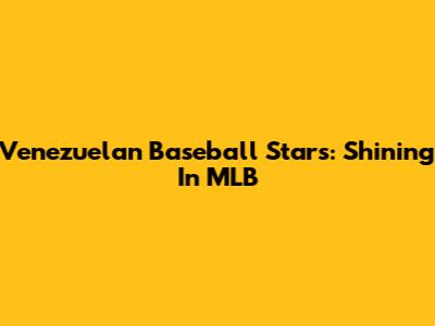 Venezuelan Baseball Stars: Shining In MLB