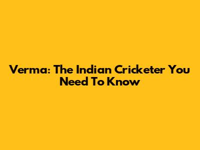 Verma: The Indian Cricketer You Need To Know