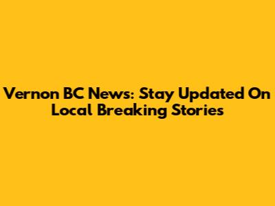 Vernon BC News: Stay Updated On Local Breaking Stories