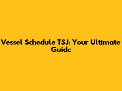Vessel Schedule TSJ: Your Ultimate Guide