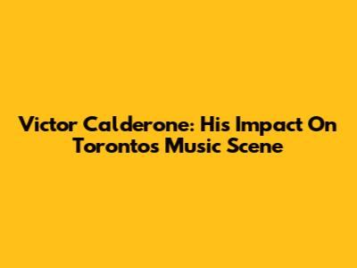 Victor Calderone: His Impact On Toronto's Music Scene