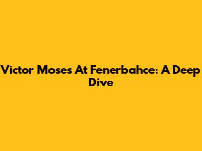 Victor Moses At Fenerbahce: A Deep Dive