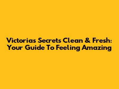Victoria's Secret's Clean & Fresh: Your Guide To Feeling Amazing