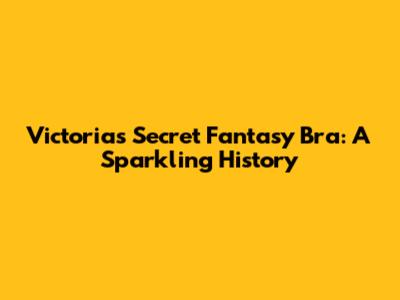 Victoria's Secret Fantasy Bra: A Sparkling History