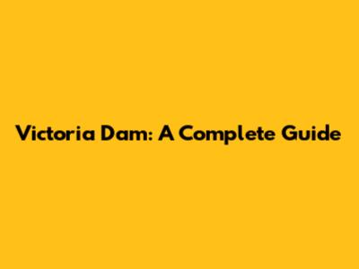 Victoria Dam: A Complete Guide