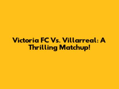 Victoria FC Vs. Villarreal: A Thrilling Matchup!