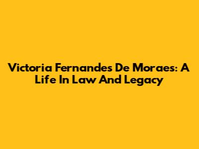 Victoria Fernandes De Moraes: A Life In Law And Legacy