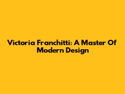 Victoria Franchitti: A Master Of Modern Design