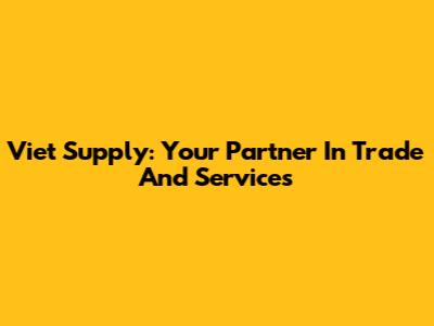 Viet Supply: Your Partner In Trade And Services