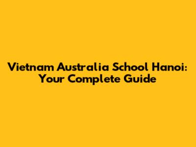 Vietnam Australia School Hanoi: Your Complete Guide