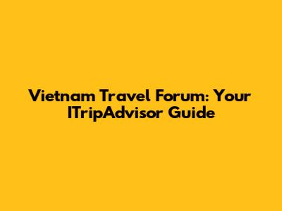 Vietnam Travel Forum: Your ITripAdvisor Guide