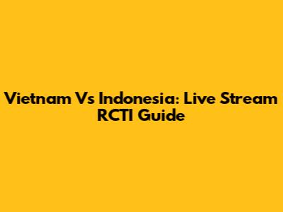 Vietnam Vs Indonesia: Live Stream RCTI Guide