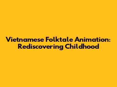 Vietnamese Folktale Animation: Rediscovering Childhood