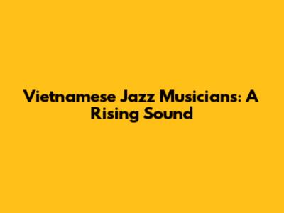 Vietnamese Jazz Musicians: A Rising Sound
