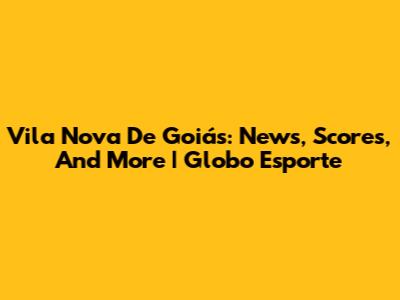 Vila Nova De Goiás: News, Scores, And More | Globo Esporte