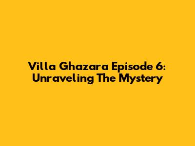Villa Ghazara Episode 6: Unraveling The Mystery