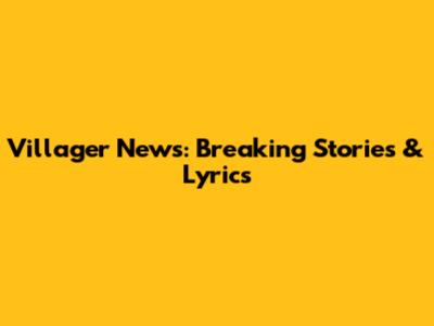 Villager News: Breaking Stories & Lyrics