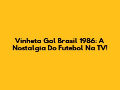 Vinheta Gol Brasil 1986: A Nostalgia Do Futebol Na TV!