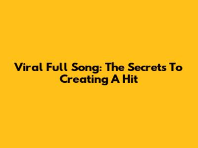 Viral Full Song: The Secrets To Creating A Hit
