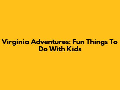 Virginia Adventures: Fun Things To Do With Kids