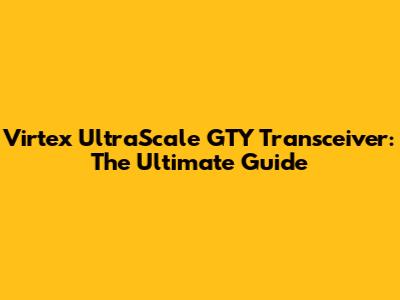 Virtex UltraScale GTY Transceiver: The Ultimate Guide