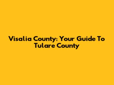 Visalia County: Your Guide To Tulare County