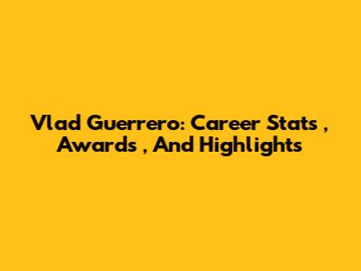 Vlad Guerrero: *Career Stats*, *Awards*, And *Highlights*