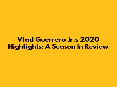 Vlad Guerrero Jr.'s 2020 Highlights: A Season In Review