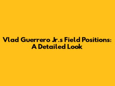 Vlad Guerrero Jr.'s Field Positions: A Detailed Look