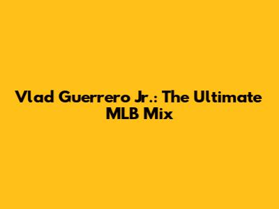 Vlad Guerrero Jr.: The Ultimate MLB Mix