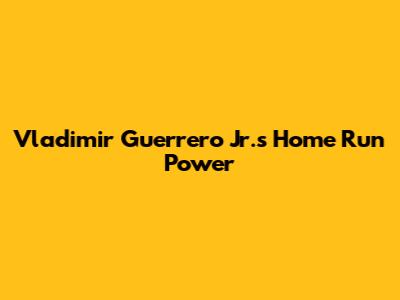 Vladimir Guerrero Jr.'s Home Run Power
