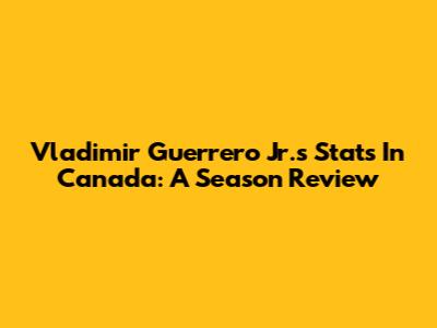 Vladimir Guerrero Jr.'s Stats In Canada: A Season Review