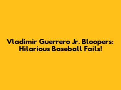 Vladimir Guerrero Jr. Bloopers: Hilarious Baseball Fails!