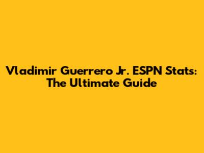 Vladimir Guerrero Jr. ESPN Stats: The Ultimate Guide