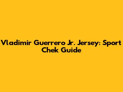 Vladimir Guerrero Jr. Jersey: Sport Chek Guide