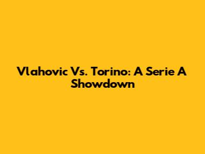 Vlahovic Vs. Torino: A Serie A Showdown