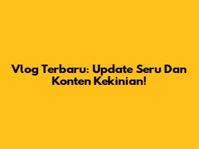 Vlog Terbaru: Update Seru Dan Konten Kekinian!