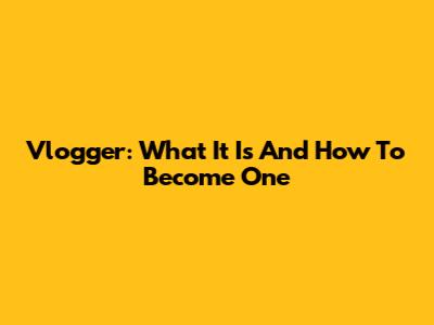 Vlogger: What It Is And How To Become One