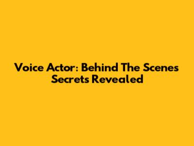 Voice Actor: Behind The Scenes Secrets Revealed