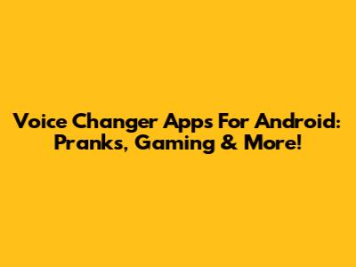 Voice Changer Apps For Android: Pranks, Gaming & More!