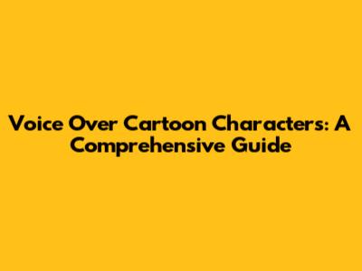 Voice Over Cartoon Characters: A Comprehensive Guide