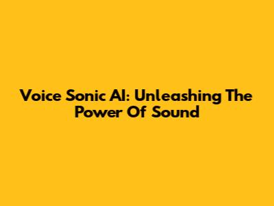 Voice Sonic AI: Unleashing The Power Of Sound