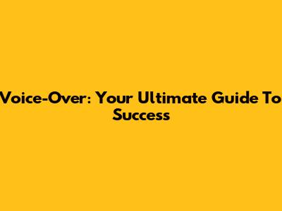 Voice-Over: Your Ultimate Guide To Success