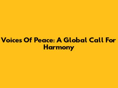 Voices Of Peace: A Global Call For Harmony
