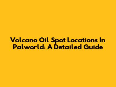 Volcano Oil Spot Locations In Palworld: A Detailed Guide
