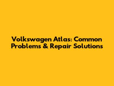 Volkswagen Atlas: Common Problems & Repair Solutions