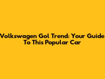 Volkswagen Gol Trend: Your Guide To This Popular Car