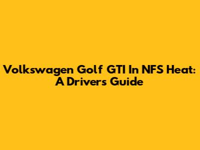 Volkswagen Golf GTI In NFS Heat: A Driver's Guide