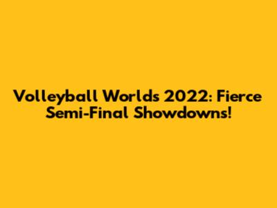 Volleyball Worlds 2022: Fierce Semi-Final Showdowns!